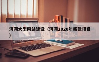 汶上河间大型网站建设（河间2020年新建项目）