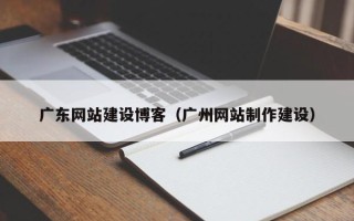 汶上广东网站建设博客（广州网站制作建设）