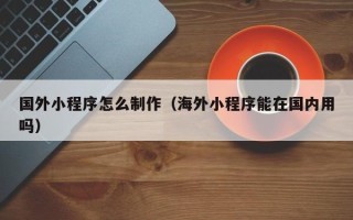 汶上国外小程序怎么制作（海外小程序能在国内用吗）