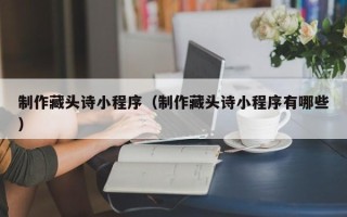 汶上制作藏头诗小程序（制作藏头诗小程序有哪些）