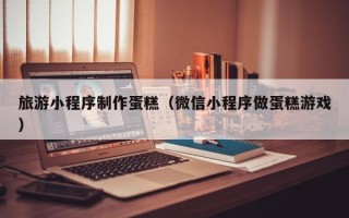 汶上旅游小程序制作蛋糕（微信小程序做蛋糕游戏）